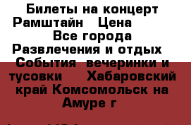 Билеты на концерт Рамштайн › Цена ­ 210 - Все города Развлечения и отдых » События, вечеринки и тусовки   . Хабаровский край,Комсомольск-на-Амуре г.